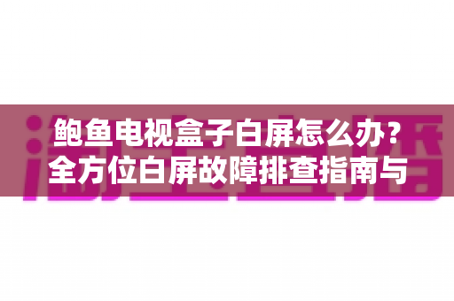 鲍鱼电视盒子白屏怎么办?全方位白屏故障排查指南与实用修复方案 鲍鱼电视盒子白屏怎么办?全方位白屏故障排查指南与实用修复方案