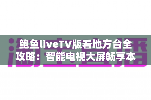 鲍鱼liveTV版看地方台全攻略：智能电视大屏畅享本地频道的实用指南