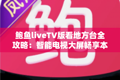 鲍鱼liveTV版看地方台全攻略：智能电视大屏畅享本地频道的实用指南