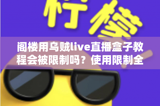 阁楼用乌贼live直播盒子教程会被限制吗？使用限制全解析与合规避坑指南