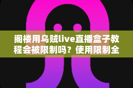 阁楼用乌贼live直播盒子教程会被限制吗？使用限制全解析与合规避坑指南