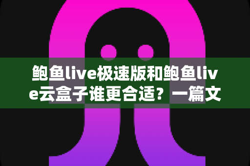 鲍鱼live极速版和鲍鱼live云盒子谁更合适?一篇文章讲透选择思路的实用指南 鲍鱼live极速版和鲍鱼live云盒子谁更合适?一篇文章讲透选择思路的实用指南