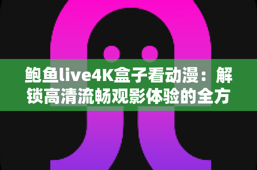 鲍鱼live4K盒子看动漫：解锁高清流畅观影体验的全方位指南