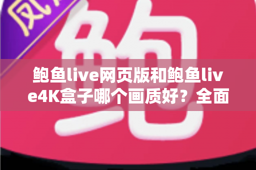 鲍鱼live网页版和鲍鱼live4K盒子哪个画质好？全面解析两种观看方式的画质差异与选择指南
