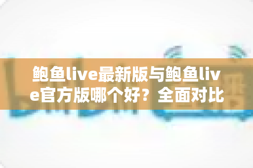 鲍鱼live最新版与鲍鱼live官方版哪个好?全面对比解析与选择指南 鲍鱼live最新版与鲍鱼live官方版哪个好?全面对比解析与选择指南