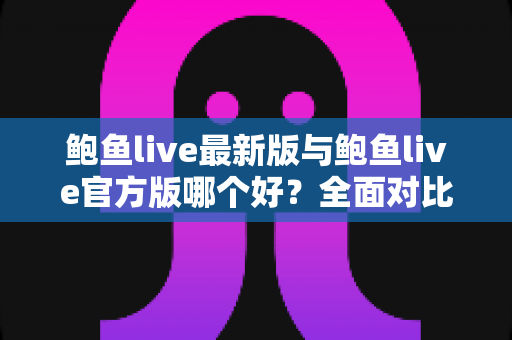 鲍鱼live最新版与鲍鱼live官方版哪个好?全面对比解析与选择指南 鲍鱼live最新版与鲍鱼live官方版哪个好?全面对比解析与选择指南