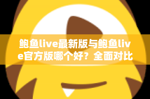 鲍鱼live最新版与鲍鱼live官方版哪个好?全面对比解析与选择指南 鲍鱼live最新版与鲍鱼live官方版哪个好?全面对比解析与选择指南