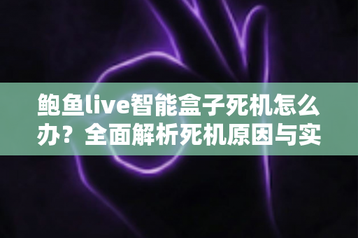 鲍鱼live智能盒子死机怎么办？全面解析死机原因与实用解决方法，让您的盒子恢复流畅运行