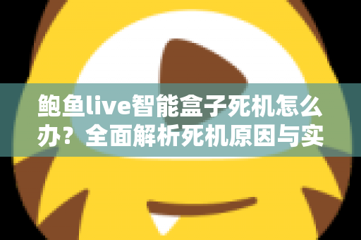 鲍鱼live智能盒子死机怎么办？全面解析死机原因与实用解决方法，让您的盒子恢复流畅运行