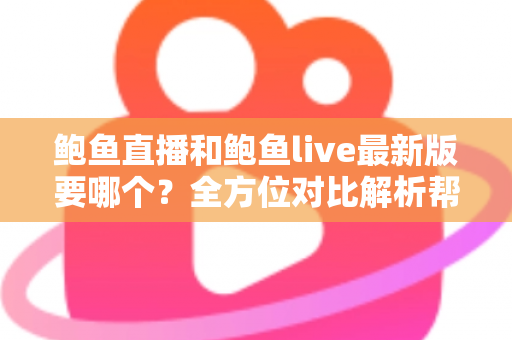鲍鱼直播和鲍鱼live最新版要哪个？全方位对比解析帮你轻松做决定