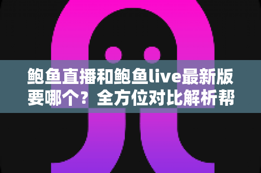 鲍鱼直播和鲍鱼live最新版要哪个？全方位对比解析帮你轻松做决定