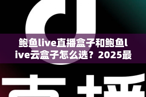 鲍鱼live直播盒子和鲍鱼live云盒子怎么选?2025最新选购指南与深度对比解析 鲍鱼live直播盒子和鲍鱼live云盒子怎么选?2025最新选购指南与深度对比解析