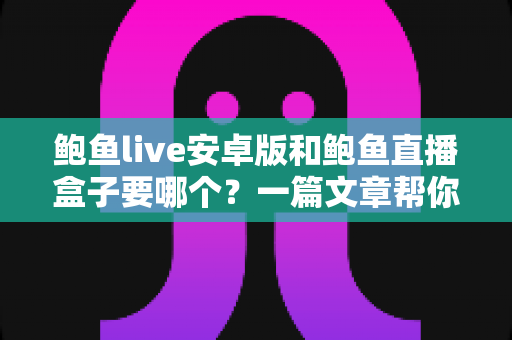 鲍鱼live安卓版和鲍鱼直播盒子要哪个?一篇文章帮你彻底搞懂选择难题 鲍鱼live安卓版和鲍鱼直播盒子要哪个?一篇文章帮你彻底搞懂选择难题