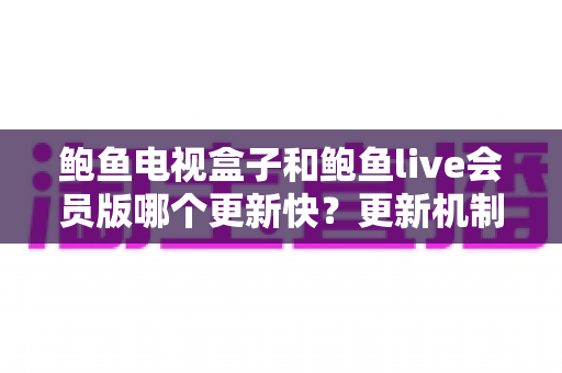 鲍鱼电视盒子和鲍鱼live会员版哪个更新快?更新机制深度对比与选购指南 鲍鱼电视盒子和鲍鱼live会员版哪个更新快?更新机制深度对比与选购指南