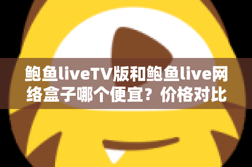 鲍鱼liveTV版和鲍鱼live网络盒子哪个便宜？价格对比与选购全攻略