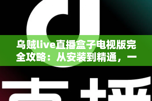 乌贼live直播盒子电视版完全攻略：从安装到精通，一站式玩转大屏直播观影体验