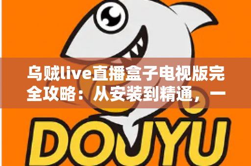 乌贼live直播盒子电视版完全攻略：从安装到精通，一站式玩转大屏直播观影体验