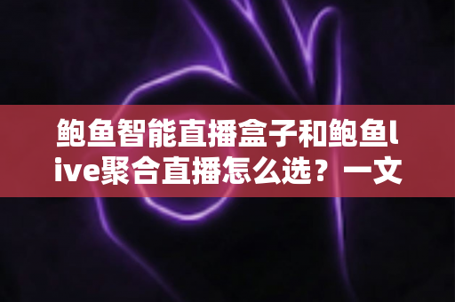 鲍鱼智能直播盒子和鲍鱼live聚合直播怎么选?一文看懂两者差异与选购攻略 鲍鱼智能直播盒子和鲍鱼live聚合直播怎么选?一文看懂两者差异与选购攻略