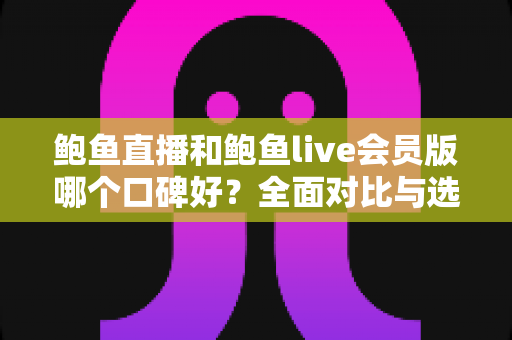 鲍鱼直播和鲍鱼live会员版哪个口碑好?全面对比与选择指南深度解析 鲍鱼直播和鲍鱼live会员版哪个口碑好?全面对比与选择指南深度解析