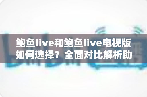 鲍鱼live和鲍鱼live电视版如何选择？全面对比解析助你找到最适合自己的版本