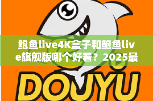 鲍鱼live4K盒子和鲍鱼live旗舰版哪个好看?2025最新画质与体验深度对比指南 鲍鱼live4K盒子和鲍鱼live旗舰版哪个好看?2025最新画质与体验深度对比指南