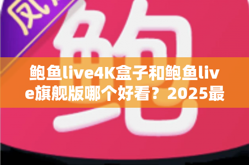 鲍鱼live4K盒子和鲍鱼live旗舰版哪个好看?2025最新画质与体验深度对比指南 鲍鱼live4K盒子和鲍鱼live旗舰版哪个好看?2025最新画质与体验深度对比指南