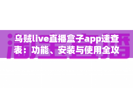 乌贼live直播盒子app速查表:功能、安装与使用全攻略指南 乌贼live直播盒子app速查表:功能、安装与使用全攻略指南