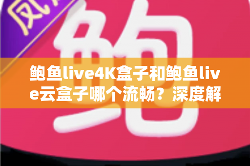鲍鱼live4K盒子和鲍鱼live云盒子哪个流畅？深度解析两款热门盒子的流畅度差异与选购建议