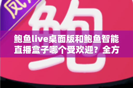 鲍鱼live桌面版和鲍鱼智能直播盒子哪个受欢迎？全方位深度对比解析，帮你找到最适合的直播利器