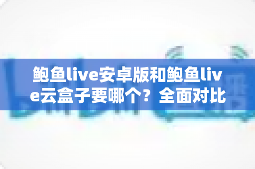 鲍鱼live安卓版和鲍鱼live云盒子要哪个？全面对比与选购建议一次看懂