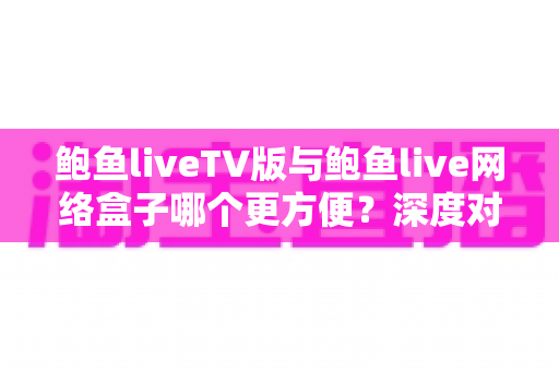 鲍鱼liveTV版与鲍鱼live网络盒子哪个更方便?深度对比两大观影方案,看完不再纠结 鲍鱼liveTV版与鲍鱼live网络盒子哪个更方便?深度对比两大观影方案,看完不再纠结