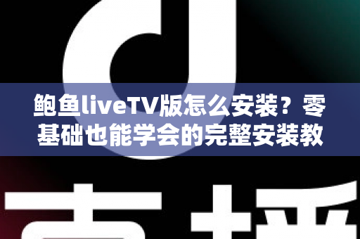 鲍鱼liveTV版怎么安装?零基础也能学会的完整安装教程与避坑指南 鲍鱼liveTV版怎么安装?零基础也能学会的完整安装教程与避坑指南