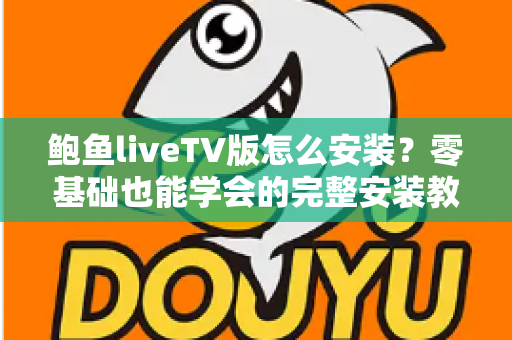 鲍鱼liveTV版怎么安装?零基础也能学会的完整安装教程与避坑指南 鲍鱼liveTV版怎么安装?零基础也能学会的完整安装教程与避坑指南