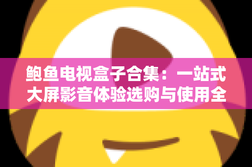鲍鱼电视盒子合集：一站式大屏影音体验选购与使用全攻略