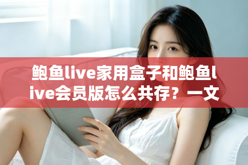 鲍鱼live家用盒子和鲍鱼live会员版怎么共存？一文看懂双版本安装与使用全攻略
