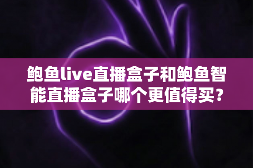 鲍鱼live直播盒子和鲍鱼智能直播盒子哪个更值得买？2025年最新选购对比指南