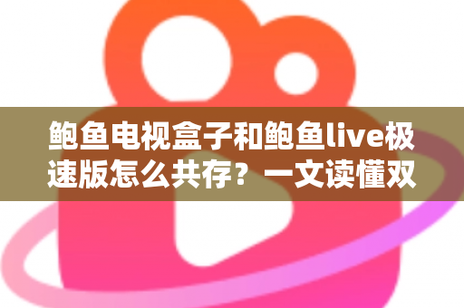 鲍鱼电视盒子和鲍鱼live极速版怎么共存？一文读懂双版本安装方案与优化技巧