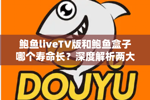 鲍鱼liveTV版和鲍鱼盒子哪个寿命长？深度解析两大观影方案的耐用性差异与选购指南