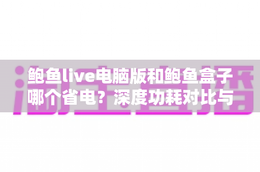 鲍鱼live电脑版和鲍鱼盒子哪个省电？深度功耗对比与省电选购全攻略