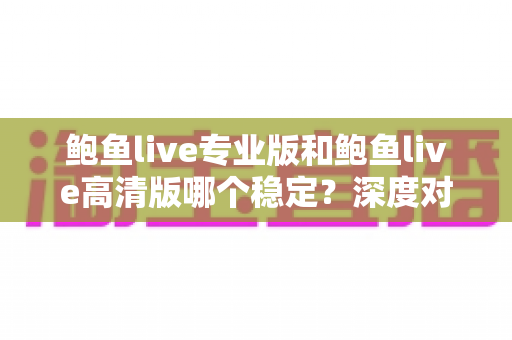 鲍鱼live专业版和鲍鱼live高清版哪个稳定？深度对比分析与权威选择指南