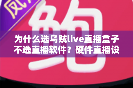为什么选乌贼live直播盒子不选直播软件？硬件直播设备全面优势深度解析
