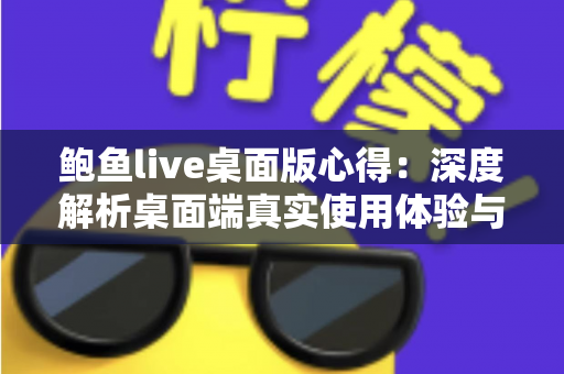鲍鱼live桌面版心得：深度解析桌面端真实使用体验与实用技巧