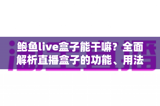 鲍鱼live盒子能干嘛？全面解析直播盒子的功能、用法与使用注意事项
