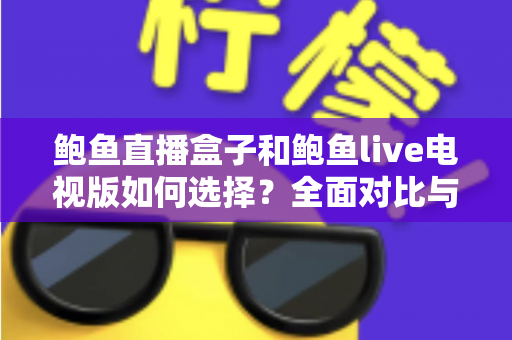 鲍鱼直播盒子和鲍鱼live电视版如何选择?全面对比与实用选购指南 鲍鱼直播盒子和鲍鱼live电视版如何选择?全面对比与实用选购指南