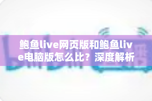 鲍鱼live网页版和鲍鱼live电脑版怎么比？深度解析两大版本差异，帮你选出最合适的观看方式