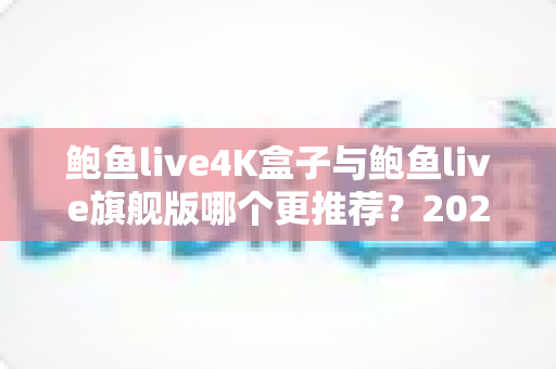 鲍鱼live4K盒子与鲍鱼live旗舰版哪个更推荐？2025最全选购对比指南，帮你一次选对电视盒子
