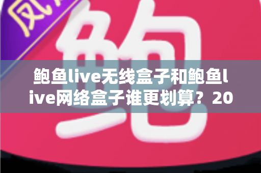 鲍鱼live无线盒子和鲍鱼live网络盒子谁更划算？2025年深度对比与选购避坑全指南