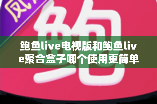 鲍鱼live电视版和鲍鱼live聚合盒子哪个使用更简单？一文看懂两者差异与选择技巧