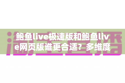 鲍鱼live极速版和鲍鱼live网页版谁更合适？多维度深度对比帮你一次选对