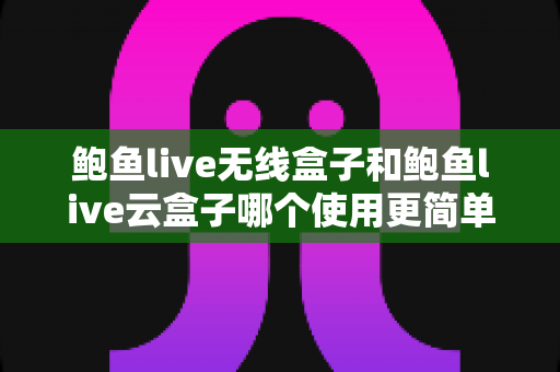 鲍鱼live无线盒子和鲍鱼live云盒子哪个使用更简单?2025年最全上手难度对比指南 鲍鱼live无线盒子和鲍鱼live云盒子哪个使用更简单?2025年最全上手难度对比指南